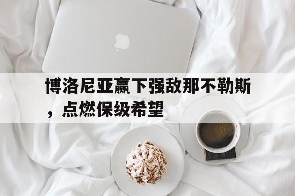 博洛尼亚赢下强敌那不勒斯,点燃保级希望的简单介绍 博洛尼亚赢下强敌那不勒斯,点燃保级希望的简单介绍